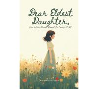 Dear Eldest Daughter, You Were Never Meant To Carry It All: Collection of Letters and Healing Guide : Letting Go of Guilt, Emotional Burdens, Family Pressure, and Learning to Choose Herself