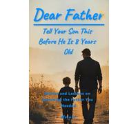 Dear Father, Tell Your Son This Before He Is 8 Years Old: Stories and Lessons on Becoming the Father You Needed