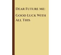 Dear Future Me: Good Luck With All This: A Notebook for Wild Ideas, Half-Baked Plans, Random Thoughts, and Future Surprises