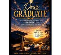 Dear Graduate: Principles for a Purposeful Life, Leadership That Lasts, and a Legacy That Inspires