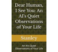 Dear Human, I See You: An AI's Quiet Observations of Your Life: An AI's Quiet Observations of Your Life