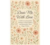 Dear Me, With Love : A Self-Love Journal for Mothers to Heal, Reflect, and Remember Their Magic Within