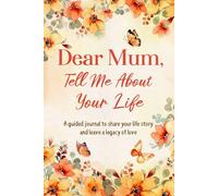 Dear Mum, Tell Me About Your Life: A Mother's Guided Journal To Share Her Life & Her Love