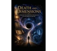 Death and Dimensions: A Biblical and Scientific Exploration of the Spiritual Realms