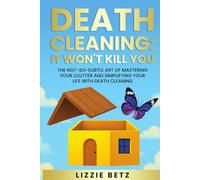 DEATH CLEANING: IT WON'T KILL YOU: THE NOT-SO-SUBTLE ART OF MASTERING YOUR CLUTTER AND SIMPLIFYING YOUR LIFE WITH DEATH CLEANING