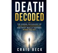 Death Decoded: The Hidden Psychology of Near-Death Experiences and What Really Happens When You Die