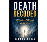 Death Decoded: The Hidden Psychology of Near-Death Experiences and What Really Happens When You Die