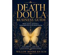 Death Doula Business Guide: Build, Launch, and Grow a Sustainable End-of-Life Doula Practice: 2 (The Art of Being Death Doula)