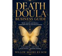 Death Doula Business Guide: Build, Launch, and Grow a Sustainable End-of-Life Doula Practice (The Art of Being Death Doula)