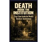 Death Inside The Institution: True Crime and the Hidden History of Abuse in Asylums, Prisons, and State Care (The Criminal Autopsy Series)