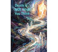 Death is NOT What You Think