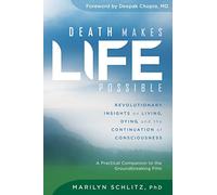 Death Makes Life Possible: Revolutionary Insights on Living, Dying, and the Continuation of Consciousness