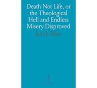 Death Not Life, or the Theological Hell and Endless Misery Disproved: And the Doctrine of Destruction Established, by a Collection and Explanation of All Passages on Future Punishment