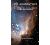 Death: Our Journey Home: How Caring for a Dying Loved One Strengthened My Faith