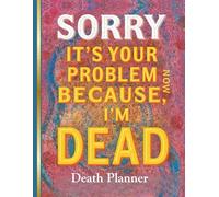 Death Planner & Organizer: Sorry, It's Your Problem Now Because I'm Dead | End-of-Life Workbook to Organize Your Final Wishes, Accounts, and Legacy | Practical Guide for Peace of Mind