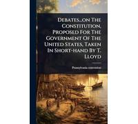 Debates...on The Constitution, Proposed For The Government Of The United States, Taken In Short-hand By T. Lloyd