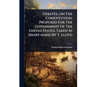 Debates...on The Constitution, Proposed For The Government Of The United States, Taken In Short-hand By T. Lloyd