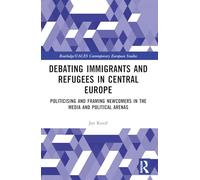 Debating Immigrants and Refugees in Central Europe: Politicising and Framing Newcomers in the Media and Political Arenas (Routledge/UACES Contemporary European Studies)