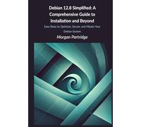 Debian 12.8 Simplified: A Comprehensive Guide to Installation and Beyond: Easy Steps to Optimize, Secure, and Master Your Debian System