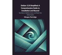 Debian 12.8 Simplified: A Comprehensive Guide to Installation and Beyond: Easy Steps to Optimize, Secure, and Master Your Debian System