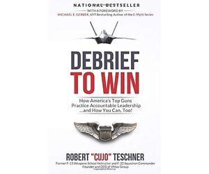 Debrief to Win: How America's Top Guns Practice Accountable Leadership...and How You Can, Too!