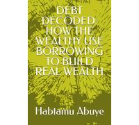 DEBT DECODED: HOW THE WEALTHY USE BORROWING TO BUILD REAL WEALTH