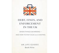 Debt, Fines, and Enforcement in the UK: When Things Go Wrong - and How to Stay Calm and in Control (Uk Life Guides)