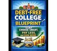 DEBT-FREE COLLEGE BLUEPRINT: HOW TO CHOOSE SMART, PAY LESS, AND EARN MORE