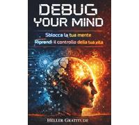 DEBUG YOUR MIND: Sblocca la tua mente, riprendi il controllo della tua vita. Riconosci e smantella gli automatismi che bloccano le tue scelte, un ... e soprattutto efficace. (CRESCITA PERSONALE)