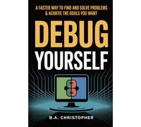 Debug Yourself: A Faster Way to Find and Solve Problems & Achieve the Goals You Want
