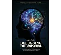 DEBUGGING THE UNIVERSE: Consciousness, Free Will, and Identity at the Edge of Quantum Physics (Quantum Universe Trilogy)