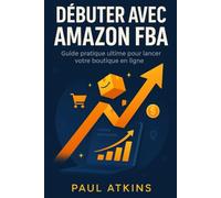 Débuter avec Amazon FBA: Guide pratique ultime pour lancer votre boutique en ligne