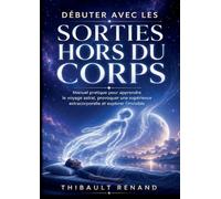 Débuter avec les sorties hors du corps. Manuel pratique pour apprendre le voyage astral: Développez votre spiritualité, provoquez une expérience extracorporelle et explorez l invisible.