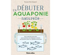 Débuter en aquaponie naturelle: Une méthode naturelle pour produire des légumes et élever des poissons dans un écosystème autonome
