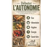 Débuter l'Autonomie : alimentation, eau, hygiène, santé et énergie: Guide pratique pour commencer à vivre en autosuffisance, gagner en résilience et en liberté
