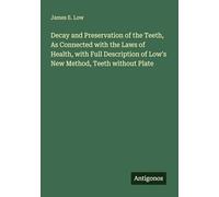 Decay and Preservation of the Teeth, As Connected with the Laws of Health, with Full Description of Low's New Method, Teeth without Plate