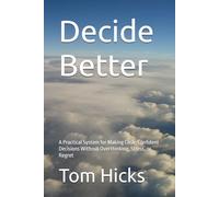 Decide Better: A Practical System for Making Clear, Confident Decisions Without Overthinking, Stress, or Regret