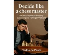 Decide like a chess master: The practical guide to analyzing, questioning and evolving on the board