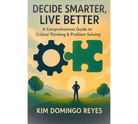 Decide Smarter, Live Better: A Comprehensive Guide to Critical Thinking & Problem Solving