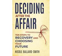 Deciding After The Affair: Ten Steps to Healing and Choosing Your Future After Infidelity