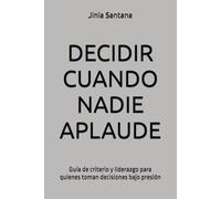 DECIDIR CUANDO NADIE APLAUDE: Guía de criterio y liderazgo para quienes toman decisiones bajo presión
