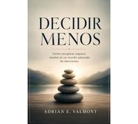 Decidir Menos. Cómo recuperar espacio mental en un mundo saturado de elecciones: Estrategias prácticas para simplificar decisiones cotidianas, reducir ... y conservar criterio para lo importante.