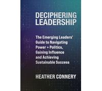Deciphering Leadership: The Emerging Leaders' Guide to Navigating Power + Politics, Gaining Influence and Achieving Sustainable Success