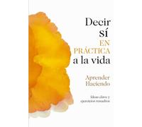 Decir sí EN PRÁCTICA a la vida: Ideas clave y ejercicios resueltos (Aprender Haciendo)