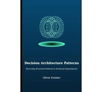 Decision Architecture Patterns: Recurring Structural Patterns in Technical Organisations: 2 (Decision Architecture Series)