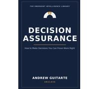 Decision Assurance: How to Make Decisions You Can Prove Were Right: 2 (The Emergent Intelligence Library)