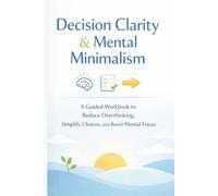 Decision Clarity & Mental Minimalism Workbook: A Guided Journal to Reduce Overthinking, Simplify Choices, and Build Confidence in Your Decisions Through Practical Exercises and Reflection Prompts