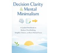Decision Clarity & Mental Minimalism Workbook: Guided Journal to Reduce Overthinking, Simplify Choices, and Build Confidence in Decision-Making