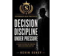 DECISION DISCIPLINE: Clarity Under Pressure When It Matters Most (SOVEREIGN MAN PROTOCOL)