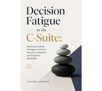 Decision Fatigue in the C-Suite: Behavioral Science Strategies to Protect Executive Judgment and Cognitive Bandwidth